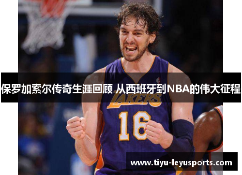 保罗加索尔传奇生涯回顾 从西班牙到NBA的伟大征程