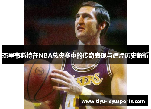 杰里韦斯特在NBA总决赛中的传奇表现与辉煌历史解析