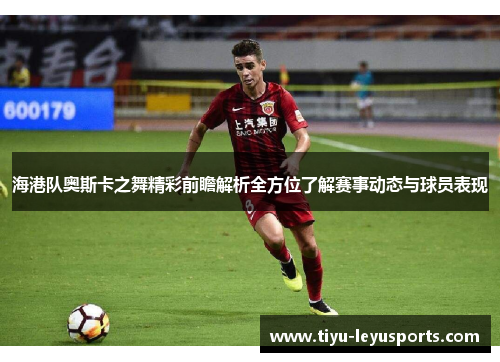 海港队奥斯卡之舞精彩前瞻解析全方位了解赛事动态与球员表现