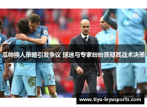 瓜帅换人策略引发争议 球迷与专家纷纷质疑其战术决策 瓜帅换人策略引发争议 球迷与专家纷纷质疑其战术决策