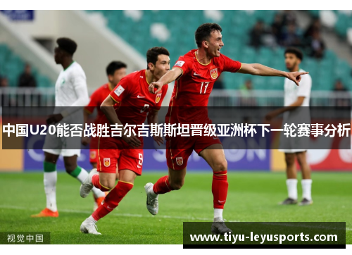 中国U20能否战胜吉尔吉斯斯坦晋级亚洲杯下一轮赛事分析 中国U20能否战胜吉尔吉斯斯坦晋级亚洲杯下一轮赛事分析