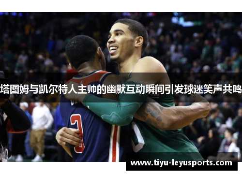 塔图姆与凯尔特人主帅的幽默互动瞬间引发球迷笑声共鸣 塔图姆与凯尔特人主帅的幽默互动瞬间引发球迷笑声共鸣