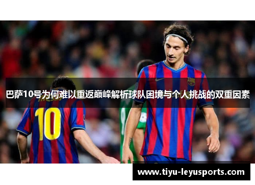 巴萨10号为何难以重返巅峰解析球队困境与个人挑战的双重因素 巴萨10号为何难以重返巅峰解析球队困境与个人挑战的双重因素