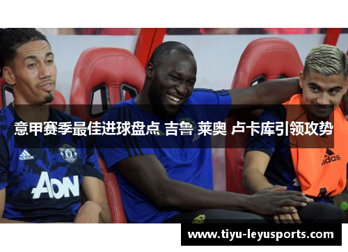 意甲赛季最佳进球盘点 吉鲁 莱奥 卢卡库引领攻势 意甲赛季最佳进球盘点 吉鲁 莱奥 卢卡库引领攻势