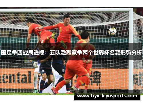 国足争四战局透视:五队激烈竞争两个世界杯名额形势分析 国足争四战局透视:五队激烈竞争两个世界杯名额形势分析