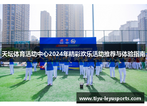 天坛体育活动中心2024年精彩欢乐活动推荐与体验指南 天坛体育活动中心2024年精彩欢乐活动推荐与体验指南