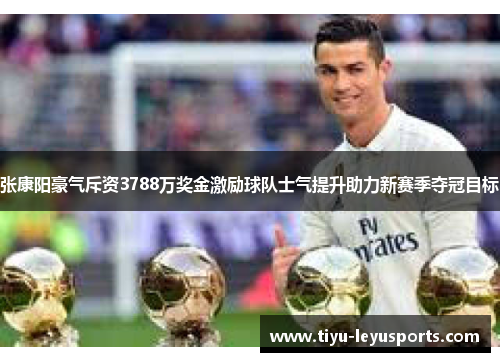 张康阳豪气斥资3788万奖金激励球队士气提升助力新赛季夺冠目标