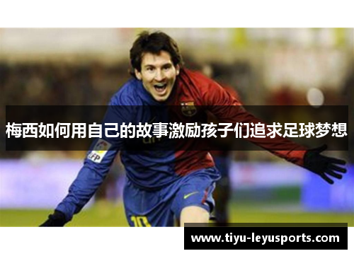 梅西如何用自己的故事激励孩子们追求足球梦想