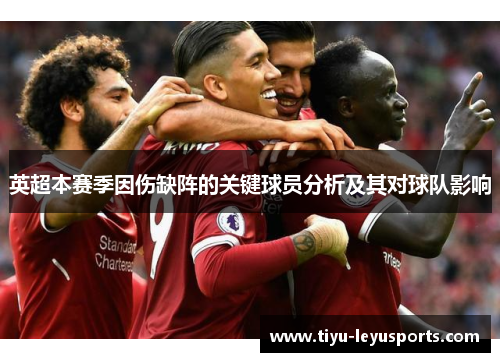英超本赛季因伤缺阵的关键球员分析及其对球队影响 英超本赛季因伤缺阵的关键球员分析及其对球队影响