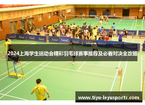 2024上海学生运动会精彩羽毛球赛事推荐及必看对决全攻略 2024上海学生运动会精彩羽毛球赛事推荐及必看对决全攻略