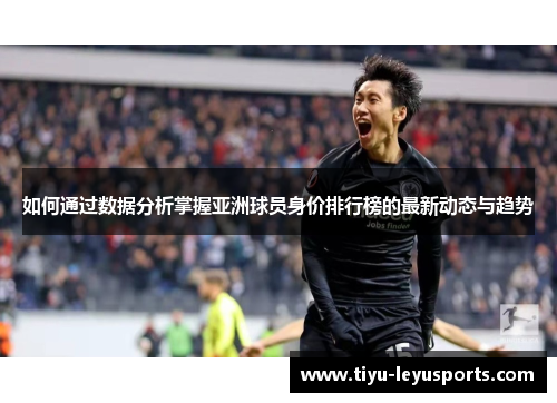 如何通过数据分析掌握亚洲球员身价排行榜的最新动态与趋势 如何通过数据分析掌握亚洲球员身价排行榜的最新动态与趋势