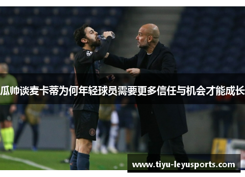 瓜帅谈麦卡蒂为何年轻球员需要更多信任与机会才能成长 瓜帅谈麦卡蒂为何年轻球员需要更多信任与机会才能成长