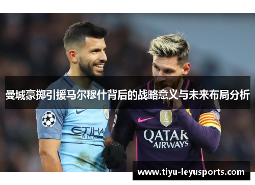 曼城豪掷引援马尔穆什背后的战略意义与未来布局分析