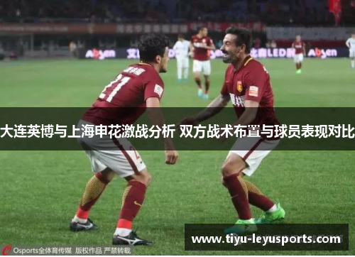 大连英博与上海申花激战分析 双方战术布置与球员表现对比 大连英博与上海申花激战分析 双方战术布置与球员表现对比