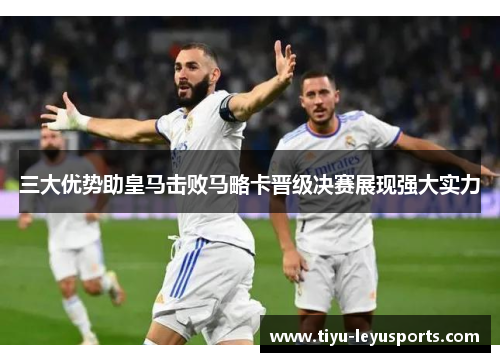三大优势助皇马击败马略卡晋级决赛展现强大实力