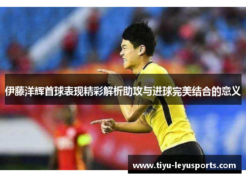 伊藤洋辉首球表现精彩解析助攻与进球完美结合的意义 伊藤洋辉首球表现精彩解析助攻与进球完美结合的意义