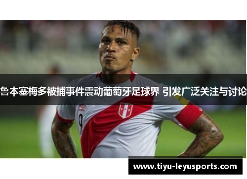 鲁本塞梅多被捕事件震动葡萄牙足球界 引发广泛关注与讨论