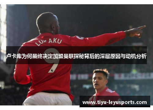 卢卡库为何最终决定加盟曼联探秘背后的深层原因与动机分析