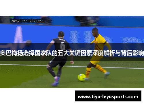 奥巴梅扬选择国家队的五大关键因素深度解析与背后影响