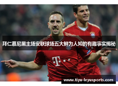 拜仁慕尼黑主场安联球场五大鲜为人知的有趣事实揭秘